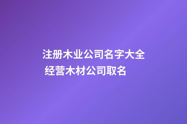 注册木业公司名字大全 经营木材公司取名-第1张-公司起名-玄机派